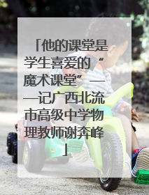 他的课堂是学生喜爱的“魔术课堂”——记广西北流市高级中学物理教师谢奔峰
