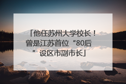 他任苏州大学校长！曾是江苏首位“80后”设区市副市长