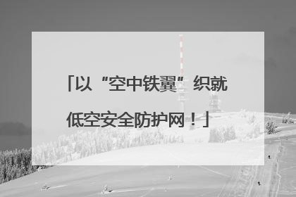 以“空中铁翼”织就低空安全防护网！
