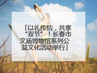 以礼传情，共享“双节”！长春市文庙博物馆系列公益文化活动举行