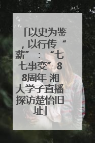 以史为鉴，以行传“薪”：“七七事变”88周年 湘大学子直播探访楚怡旧址