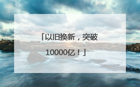 以旧换新，突破10000亿！