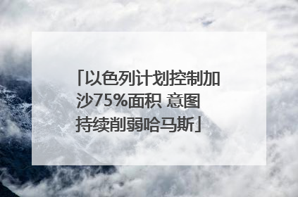 以色列计划控制加沙75%面积 意图持续削弱哈马斯