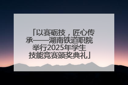 以赛砺技，匠心传承——湖南铁道职院举行2025年学生技能竞赛颁奖典礼