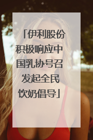 伊利股份积极响应中国乳协号召 发起全民饮奶倡导