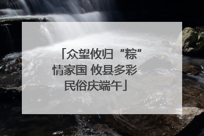 众望攸归“粽”情家国 攸县多彩民俗庆端午