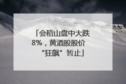 会稽山盘中大跌8%，黄酒股股价“狂飙”暂止