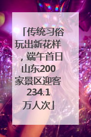 传统习俗玩出新花样，端午首日山东200家景区迎客234.1万人次
