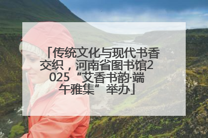 传统文化与现代书香交织，河南省图书馆2025“艾香书韵·端午雅集”举办