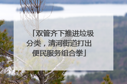 双管齐下推进垃圾分类，清河街道打出便民服务组合拳