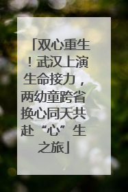 双心重生！武汉上演生命接力，两幼童跨省换心同天共赴“心”生之旅