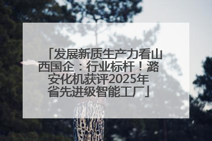 发展新质生产力看山西国企：行业标杆！潞安化机获评2025年省先进级智能工厂