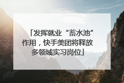 发挥就业“蓄水池”作用，快手美团将释放多领域实习岗位