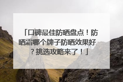 口碑最佳防晒盘点！防晒霜哪个牌子防晒效果好？挑选攻略来了！