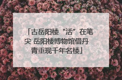 古岳阳楼“活”在笔尖 岳阳楼博物馆借丹青重现千年名楼