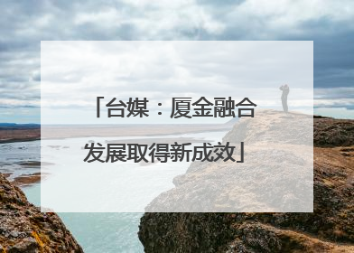 台媒：厦金融合发展取得新成效