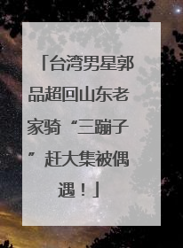 台湾男星郭品超回山东老家骑“三蹦子”赶大集被偶遇！