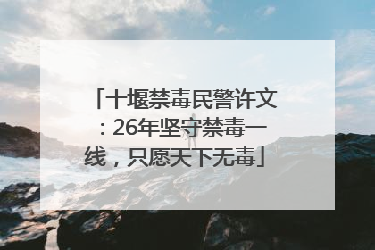 十堰禁毒民警许文：26年坚守禁毒一线，只愿天下无毒