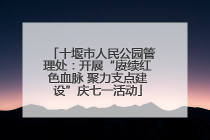 十堰市人民公园管理处：开展“赓续红色血脉 聚力支点建设”庆七一活动