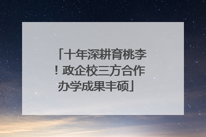 十年深耕育桃李！政企校三方合作办学成果丰硕