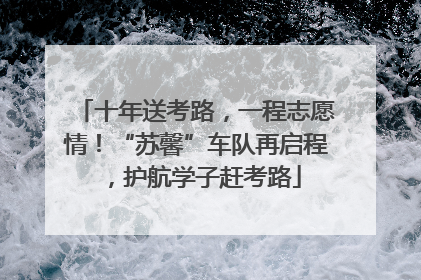 十年送考路，一程志愿情！“苏馨”车队再启程，护航学子赶考路