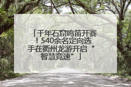 千年石窟鸣笛开赛！540余名定向选手在衢州龙游开启“智慧竞速”