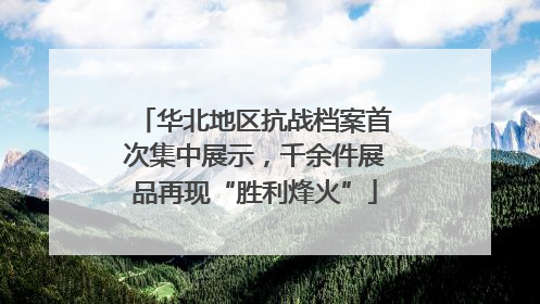 华北地区抗战档案首次集中展示，千余件展品再现“胜利烽火”