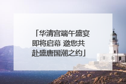 华清宫端午盛宴即将启幕 邀您共赴盛唐国潮之约