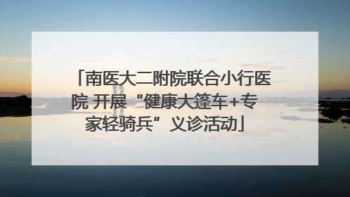南医大二附院联合小行医院 开展“健康大篷车+专家轻骑兵”义诊活动