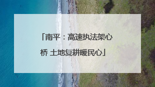 南平：高速执法架心桥 土地复耕暖民心