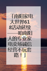 南阳家电大世界618活动延续——咱南阳人的专业家电卖场诚信经营不玩套路！