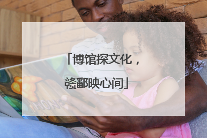 博馆探文化，赣鄱映心间