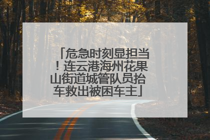 危急时刻显担当！连云港海州花果山街道城管队员抬车救出被困车主