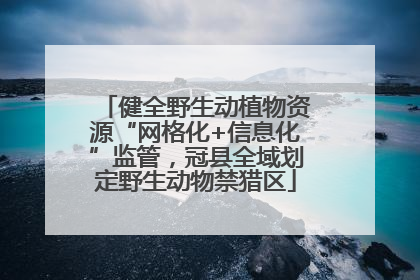 健全野生动植物资源“网格化+信息化”监管，冠县全域划定野生动物禁猎区
