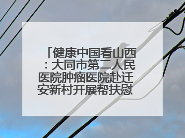 健康中国看山西：大同市第二人民医院肿瘤医院赴迁安新村开展帮扶慰问活动