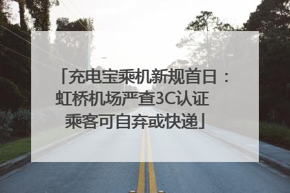 充电宝乘机新规首日：虹桥机场严查3C认证 乘客可自弃或快递