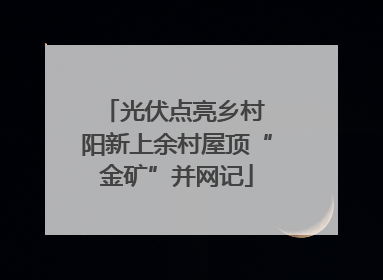 光伏点亮乡村 阳新上余村屋顶“金矿”并网记