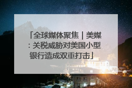 全球媒体聚焦｜美媒：关税威胁对美国小型银行造成双重打击