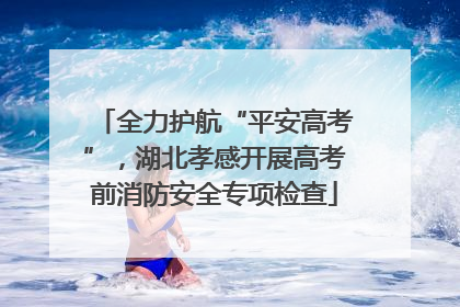全力护航“平安高考”，湖北孝感开展高考前消防安全专项检查