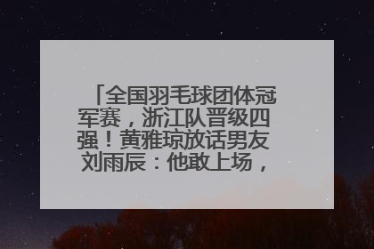 全国羽毛球团体冠军赛，浙江队晋级四强！黄雅琼放话男友刘雨辰：他敢上场，我一个劲遛他