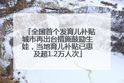 全国首个发育儿补贴城市再出台措施鼓励生娃，当地育儿补贴已惠及超1.2万人次