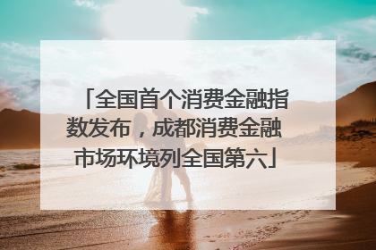全国首个消费金融指数发布，成都消费金融市场环境列全国第六
