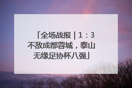 全场战报｜1：3不敌成都蓉城，泰山无缘足协杯八强