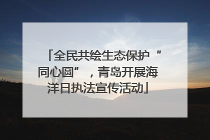 全民共绘生态保护“同心圆”，青岛开展海洋日执法宣传活动
