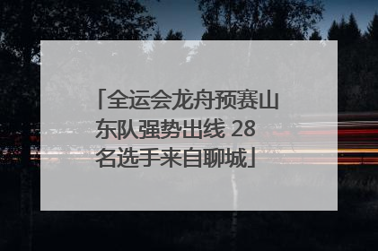 全运会龙舟预赛山东队强势出线 28名选手来自聊城