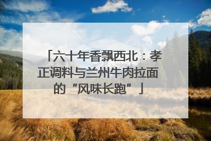 六十年香飘西北：孝正调料与兰州牛肉拉面的“风味长跑”