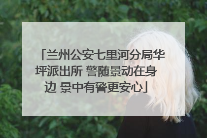 兰州公安七里河分局华坪派出所 警随景动在身边 景中有警更安心
