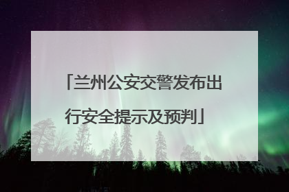 兰州公安交警发布出行安全提示及预判