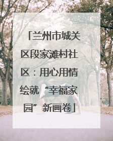 兰州市城关区段家滩村社区：用心用情绘就“幸福家园”新画卷