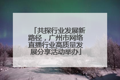 共探行业发展新路径，广州市网络直播行业高质量发展分享活动举办